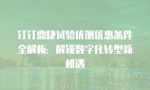 钉钉鼎捷试验优测优惠条件全解析：解锁数字化转型新机遇