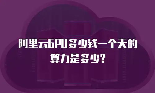 阿里云GPU多少钱一个天的算力是多少？