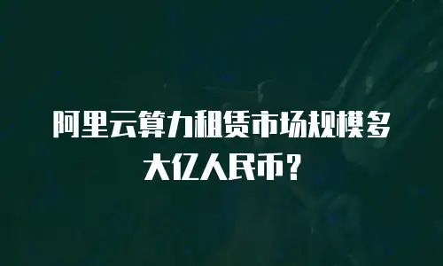 阿里云算力租赁市场规模多大亿人民币？