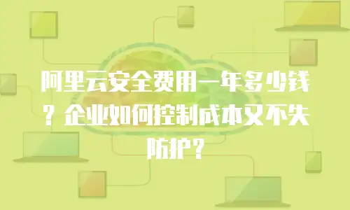 阿里云安全费用一年多少钱？企业如何控制成本又不失防护？