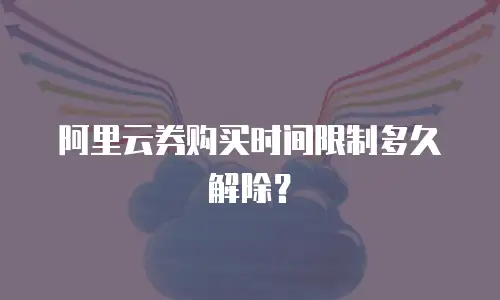 阿里云券购买时间限制多久解除？