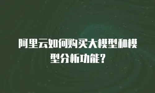 阿里云如何购买大模型和模型分析功能？