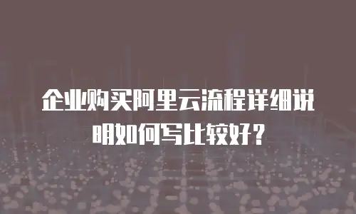企业购买阿里云流程详细说明如何写比较好？