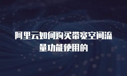阿里云如何购买带宽空间流量功能使用的