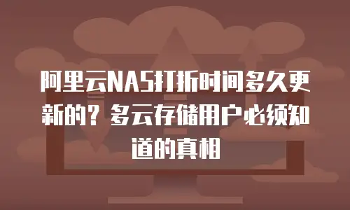 阿里云NAS打折时间多久更新的？多云存储用户必须知道的真相