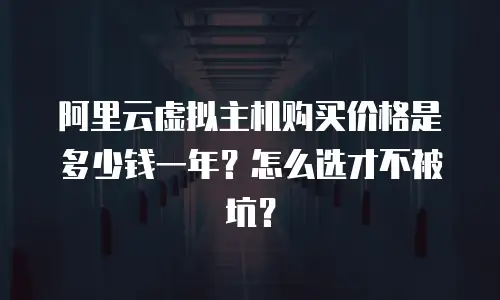 阿里云虚拟主机购买价格是多少钱一年？怎么选才不被坑？