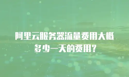阿里云服务器流量费用大概多少一天的费用？