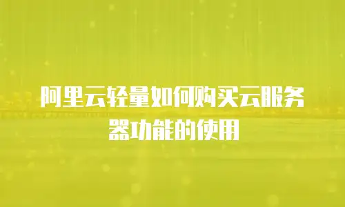 阿里云轻量如何购买云服务器功能的使用