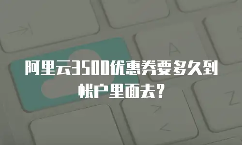 阿里云3500优惠券要多久到帐户里面去？