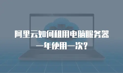 阿里云如何租用电脑服务器一年使用一次？