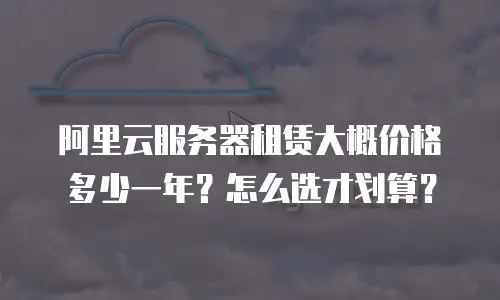 阿里云服务器租赁大概价格多少一年？怎么选才划算？