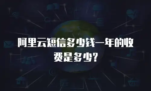 阿里云短信多少钱一年的收费是多少？