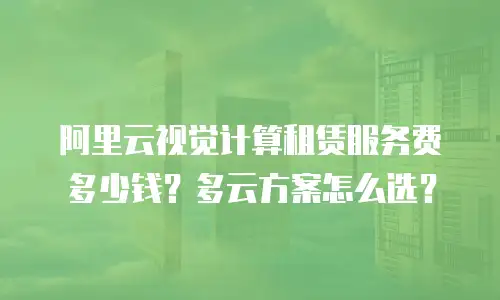 阿里云视觉计算租赁服务费多少钱？多云方案怎么选？