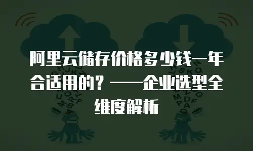 阿里云储存价格多少钱一年合适用的？&mdash;&mdash;企业选型全维度解析