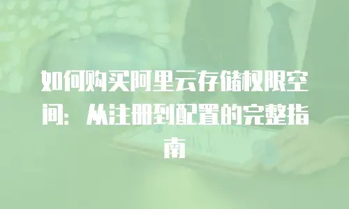 如何购买阿里云存储权限空间：从注册到配置的完整指南
