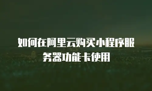 如何在阿里云购买小程序服务器功能卡使用