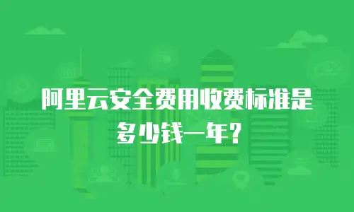 阿里云安全费用收费标准是多少钱一年？