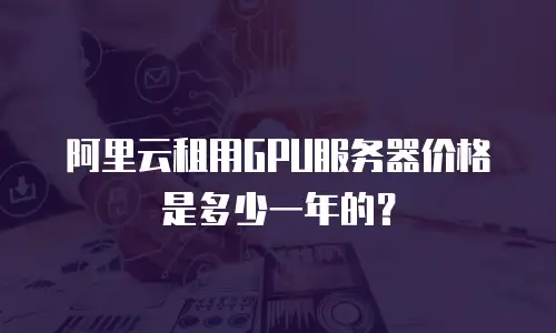 阿里云租用GPU服务器价格是多少一年的？
