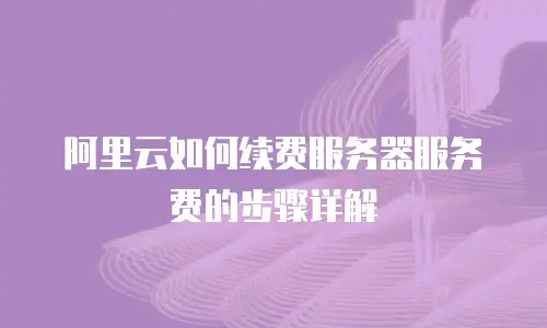 阿里云如何续费服务器服务费的步骤详解