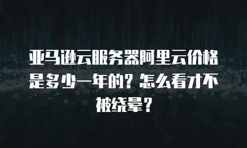 亚马逊云服务器阿里云价格是多少一年的？怎么看才不被绕晕？