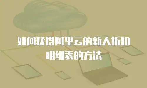如何获得阿里云的新人折扣明细表的方法