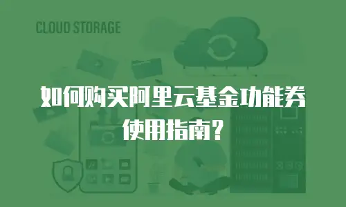 如何购买阿里云基金功能券使用指南？