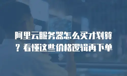阿里云服务器怎么买才划算？看懂这些价格逻辑再下单