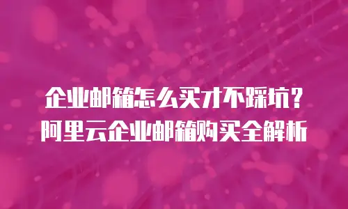 企业邮箱怎么买才不踩坑？阿里云企业邮箱购买全解析