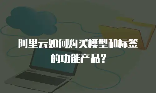阿里云如何购买模型和标签的功能产品？
