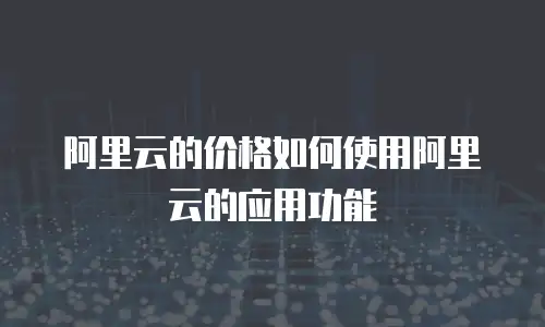 阿里云的价格如何使用阿里云的应用功能