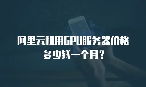 阿里云租用GPU服务器价格多少钱一个月？