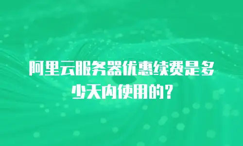 阿里云服务器优惠续费是多少天内使用的？