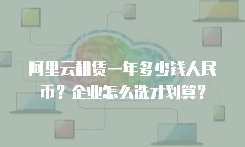 阿里云租赁一年多少钱人民币？企业怎么选才划算？