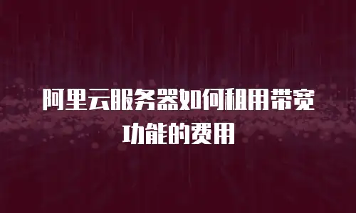 阿里云服务器如何租用带宽功能的费用