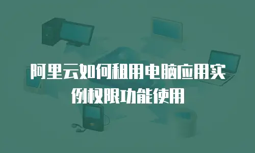 阿里云如何租用电脑应用实例权限功能使用