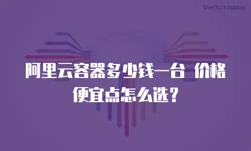 阿里云容器多少钱一台 价格便宜点怎么选？