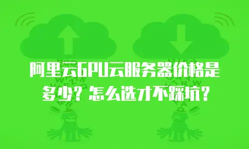 阿里云GPU云服务器价格是多少？怎么选才不踩坑？