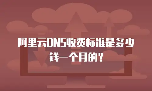 阿里云DNS收费标准是多少钱一个月的？