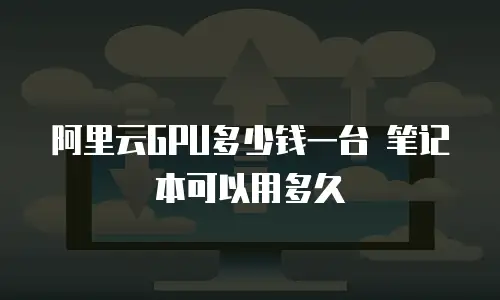 阿里云GPU多少钱一台 笔记本可以用多久