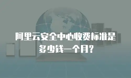 阿里云安全中心收费标准是多少钱一个月？