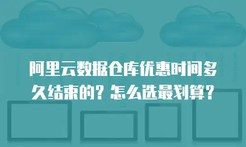 阿里云数据仓库优惠时间多久结束的？怎么选最划算？