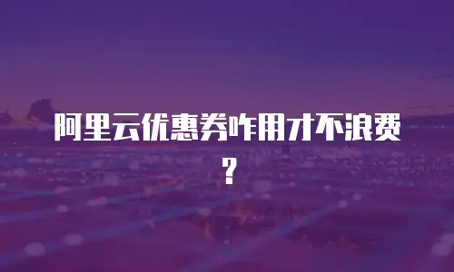 阿里云优惠券咋用才不浪费？