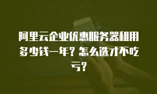 阿里云企业优惠服务器租用多少钱一年？怎么选才不吃亏？