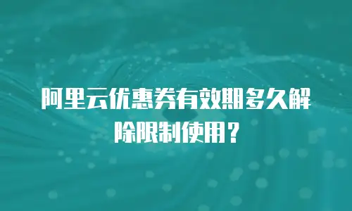 阿里云优惠券有效期多久解除限制使用？