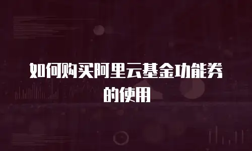 如何购买阿里云基金功能券的使用