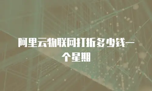阿里云物联网打折多少钱一个星期
