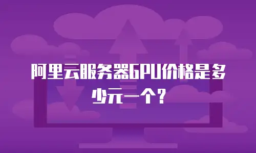 阿里云服务器GPU价格是多少元一个？