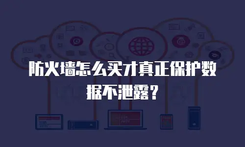 防火墙怎么买才真正保护数据不泄露？