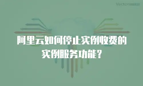 阿里云如何停止实例收费的实例服务功能？