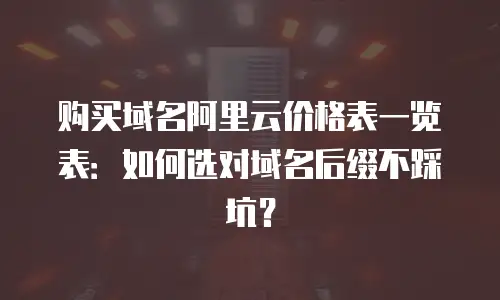 购买域名阿里云价格表一览表：如何选对域名后缀不踩坑？